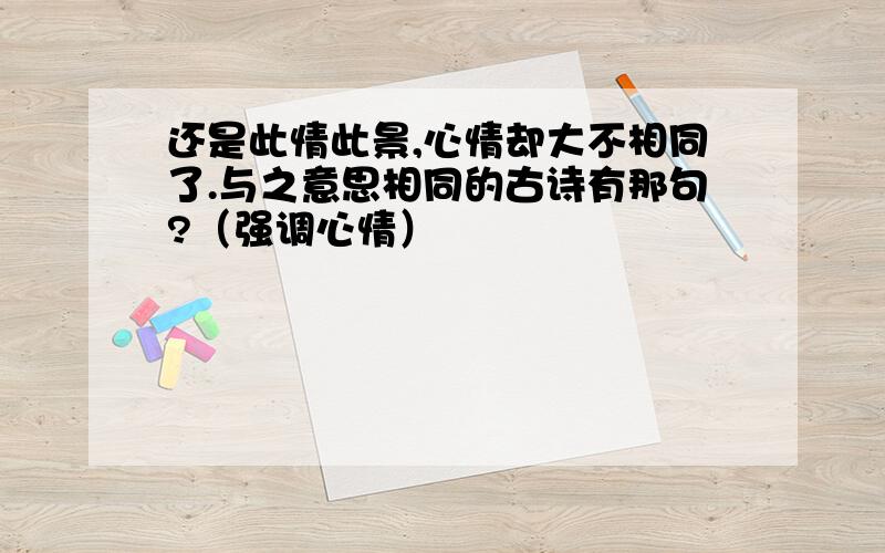 还是此情此景,心情却大不相同了.与之意思相同的古诗有那句?（强调心情）