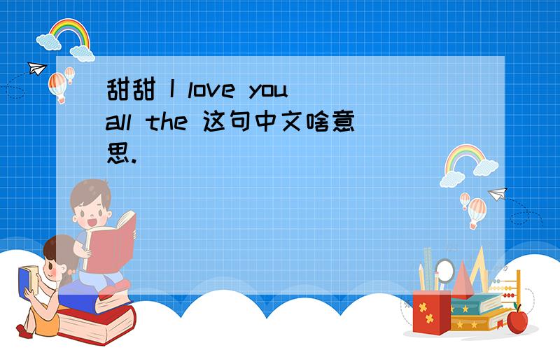 甜甜 I love you all the 这句中文啥意思.