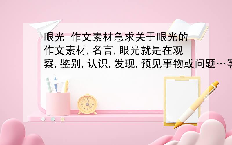 眼光 作文素材急求关于眼光的作文素材,名言,眼光就是在观察,鉴别,认识,发现,预见事物或问题…等等的!最好多一点的美丽句子…谢谢!