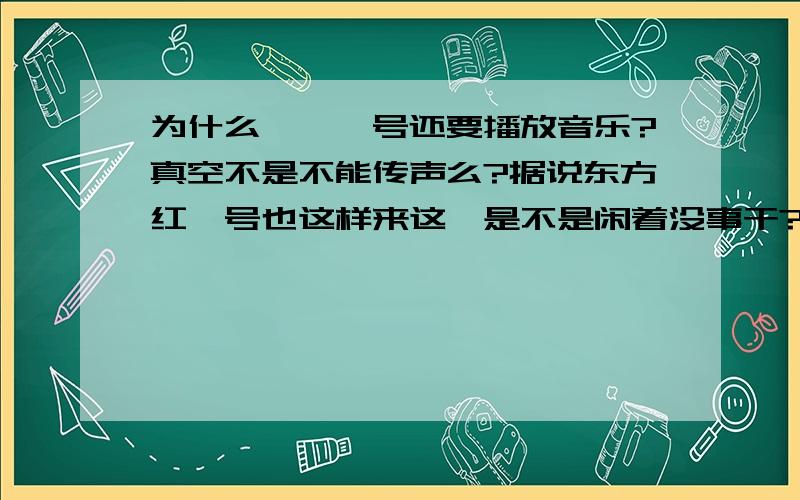 为什么嫦娥一号还要播放音乐?真空不是不能传声么?据说东方红一号也这样来这,是不是闲着没事干?