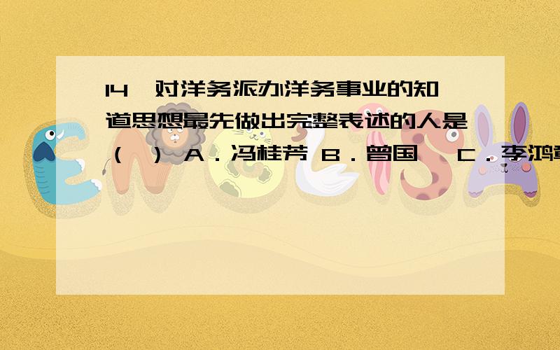 14、对洋务派办洋务事业的知道思想最先做出完整表述的人是（ ） A．冯桂芳 B．曾国藩 C．李鸿章 D．张之洞