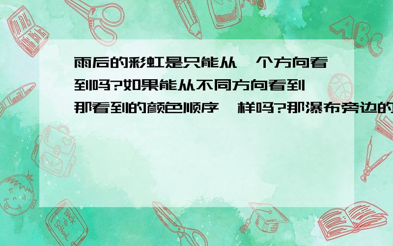 雨后的彩虹是只能从一个方向看到吗?如果能从不同方向看到,那看到的颜色顺序一样吗?那瀑布旁边的彩虹呢?