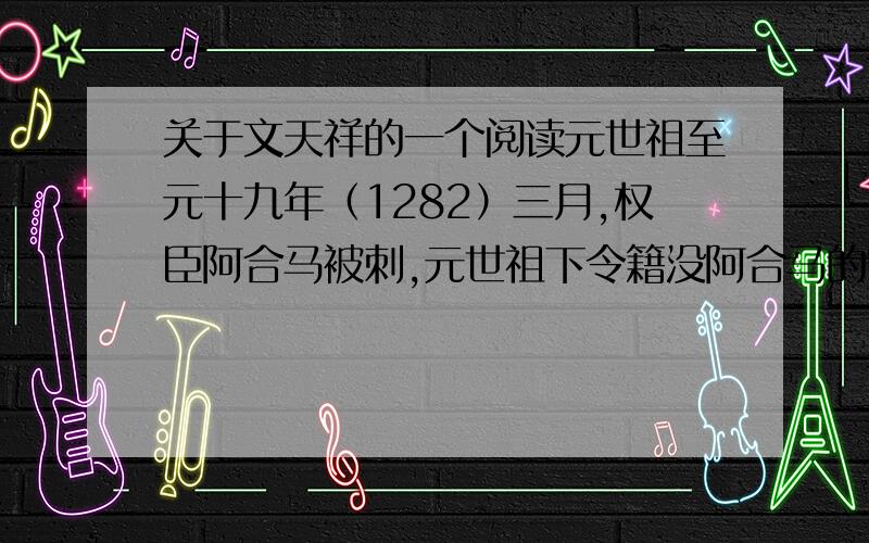 关于文天祥的一个阅读元世祖至元十九年（1282）三月,权臣阿合马被刺,元世祖下令籍没阿合马的家财、追查阿合马的罪恶,并任命和礼霍孙为右丞相.和礼霍孙提出以儒家思想治国,颇得元世祖