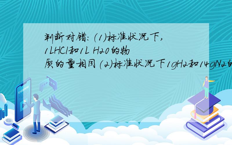 判断对错：（1）标准状况下,1LHCl和1L H20的物质的量相同(2)标准状况下1gH2和14gN2的体积相同(3)与28g...判断对错：（1）标准状况下,1LHCl和1L H20的物质的量相同(2)标准状况下1gH2和14gN2的体积相同(3