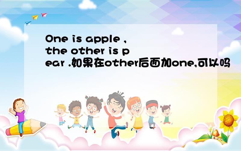 One is apple ,the other is pear .如果在other后面加one,可以吗