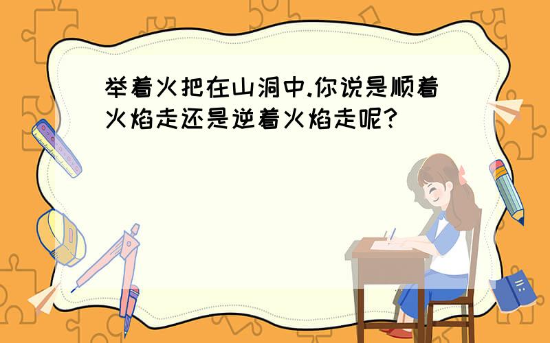 举着火把在山洞中.你说是顺着火焰走还是逆着火焰走呢?