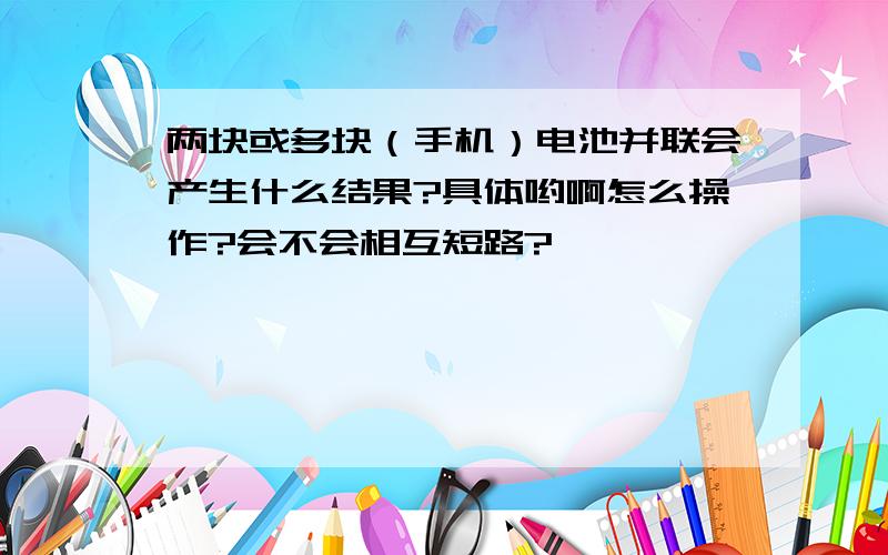 两块或多块（手机）电池并联会产生什么结果?具体哟啊怎么操作?会不会相互短路?