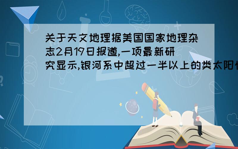 关于天文地理据美国国家地理杂志2月19日报道,一项最新研究显示,银河系中超过一半以上的类太阳恒星可能拥有着能够孕育生命体的陆地行星.问：类地行星就是类太阳恒星吗?它们具体是怎么