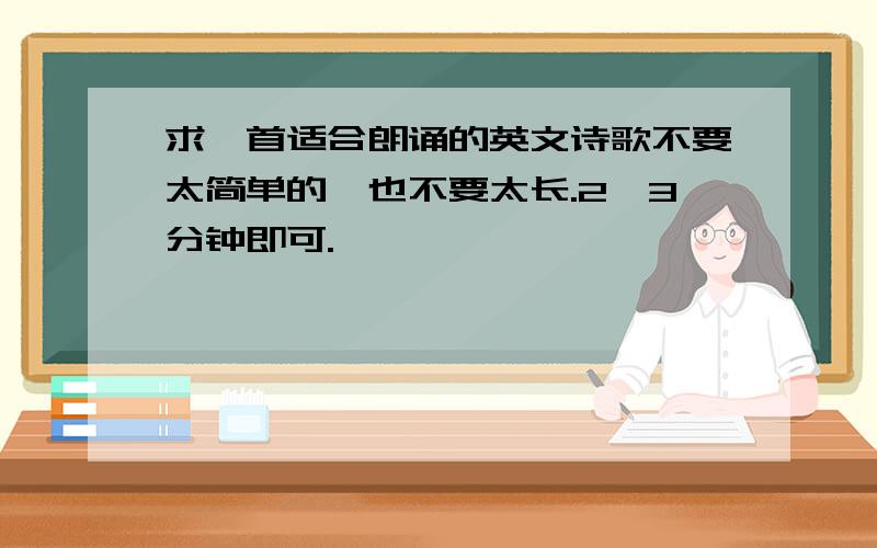 求一首适合朗诵的英文诗歌不要太简单的,也不要太长.2,3分钟即可.