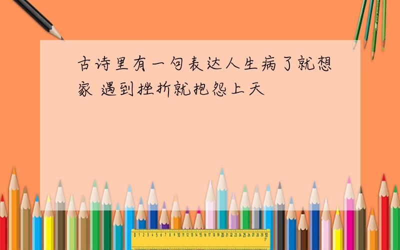 古诗里有一句表达人生病了就想家 遇到挫折就抱怨上天