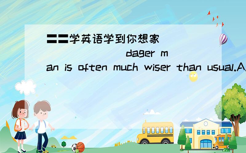 〓〓学英语学到你想家___________dager man is often much wiser than usual.A.In a time of B.In the times of C.In the time of D.In time of请选择并说明4个选项的意思,为什么不选其他3项的原因,