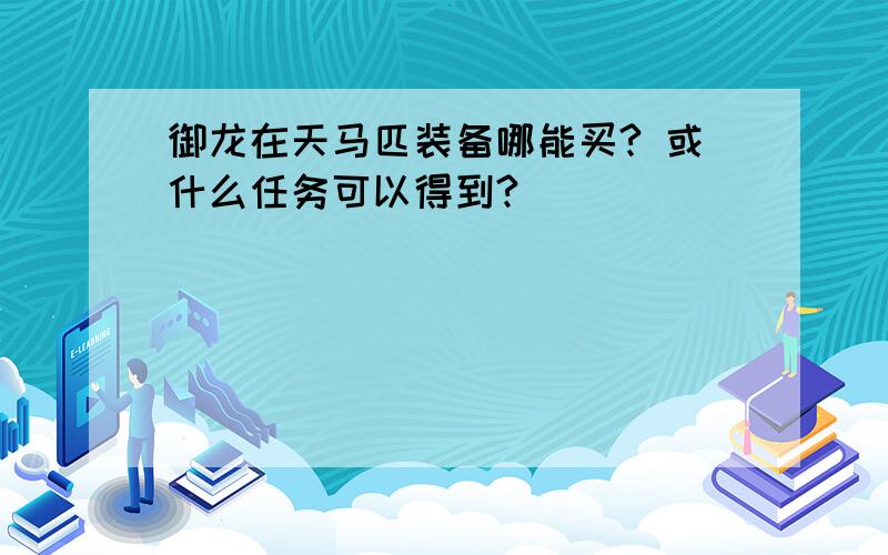 御龙在天马匹装备哪能买? 或什么任务可以得到?