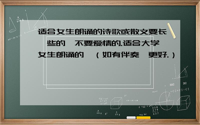 适合女生朗诵的诗歌或散文要长一些的,不要爱情的.适合大学女生朗诵的,（如有伴奏,更好.）