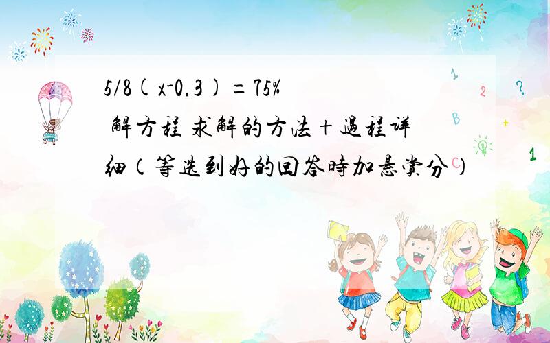 5/8(x-0.3)=75% 解方程 求解的方法+过程详细（等选到好的回答时加悬赏分）