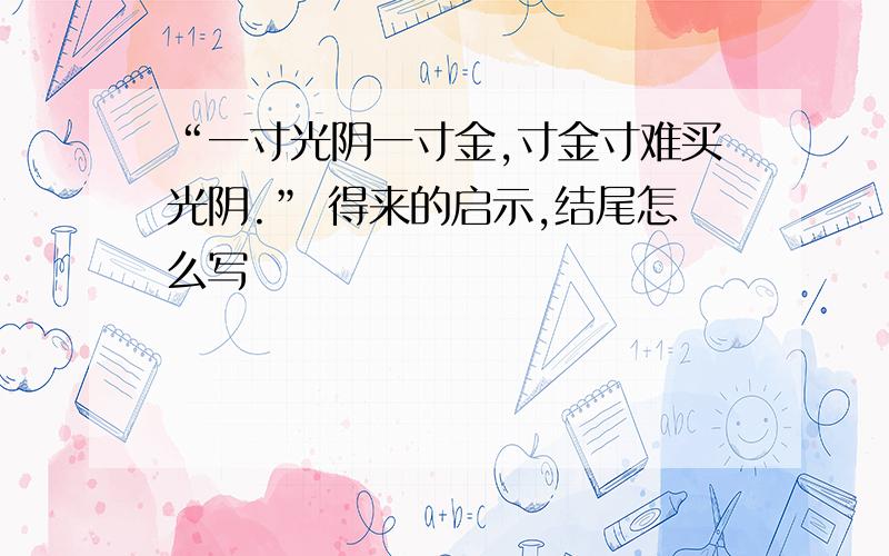 “一寸光阴一寸金,寸金寸难买光阴.” 得来的启示,结尾怎么写