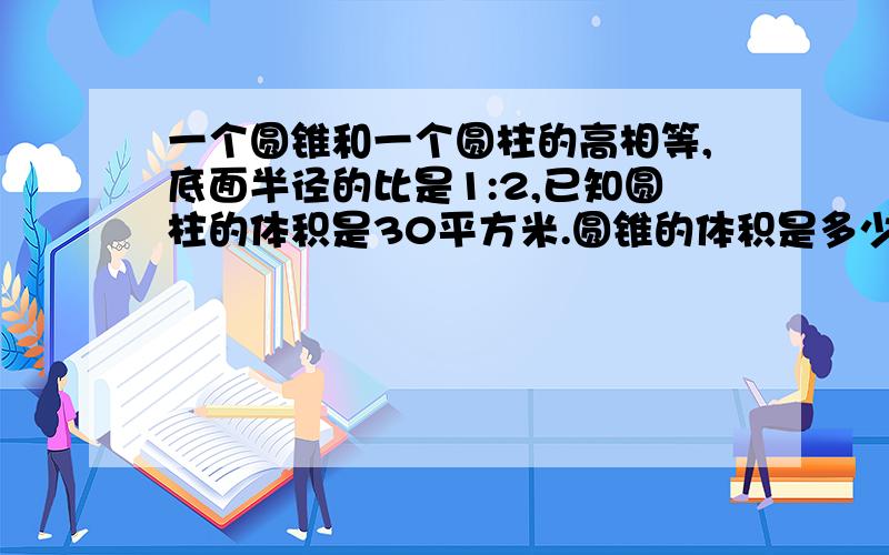 一个圆锥和一个圆柱的高相等,底面半径的比是1:2,已知圆柱的体积是30平方米.圆锥的体积是多少?当天完成