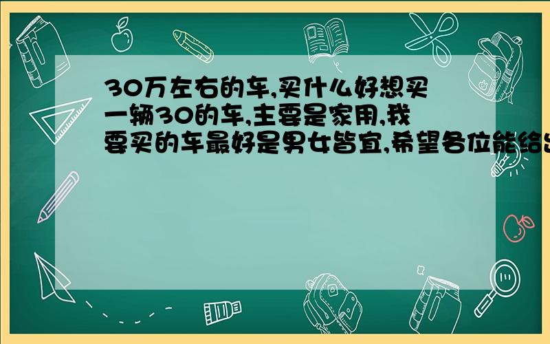 30万左右的车,买什么好想买一辆30的车,主要是家用,我要买的车最好是男女皆宜,希望各位能给出建议,谢谢大家.最近准备买一辆车,裸车价30万左右的,我不太懂这方面的,因为以前没开过,刚拿牌