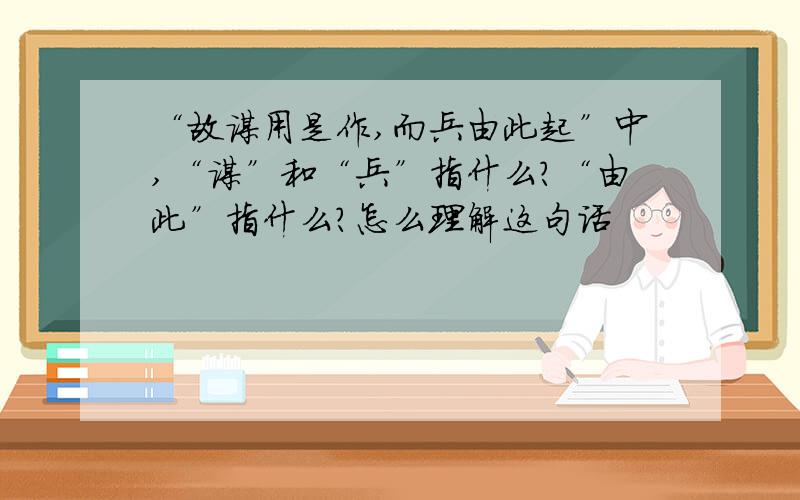 “故谋用是作,而兵由此起”中,“谋”和“兵”指什么?“由此”指什么?怎么理解这句话