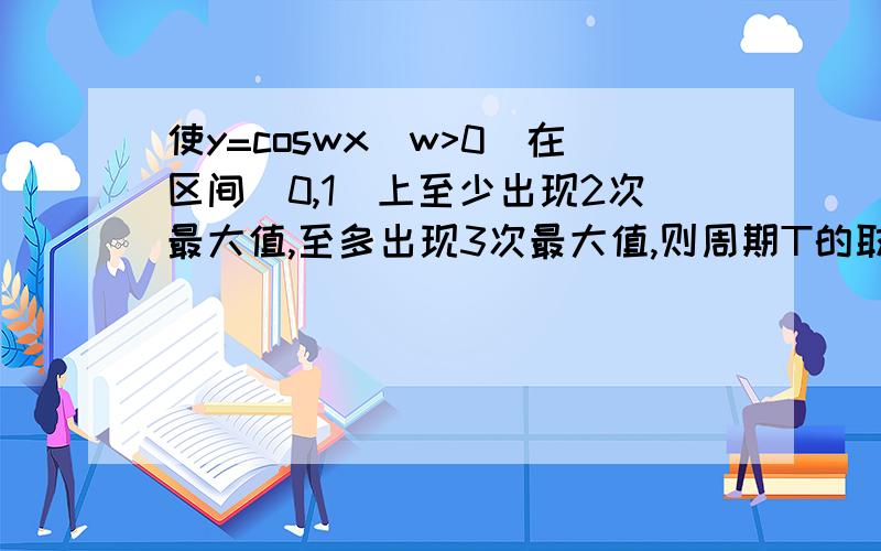 使y=coswx(w>0)在区间[0,1]上至少出现2次最大值,至多出现3次最大值,则周期T的取值范围是答案是(1/3,1]