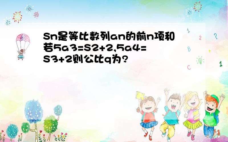 Sn是等比数列an的前n项和若5a3=S2+2,5a4=S3+2则公比q为?