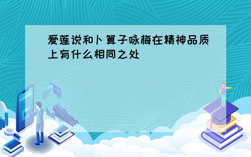 爱莲说和卜算子咏梅在精神品质上有什么相同之处