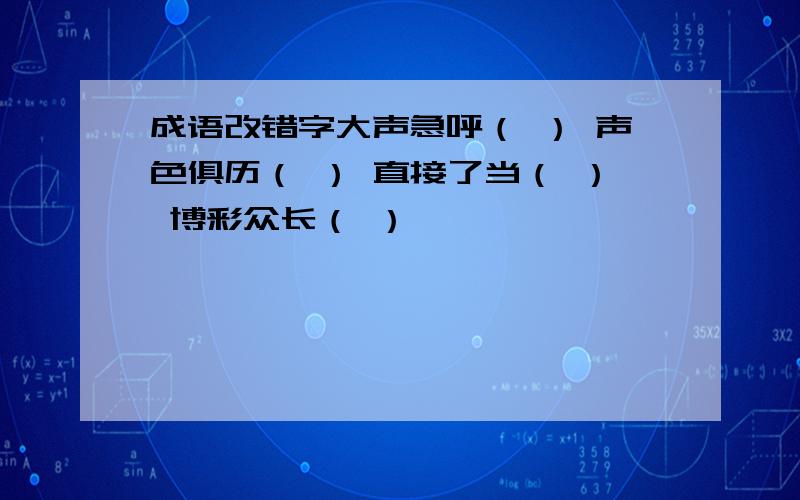 成语改错字大声急呼（ ） 声色俱历（ ） 直接了当（ ） 博彩众长（ ）