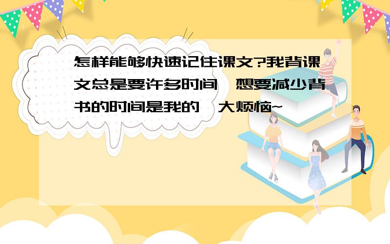 怎样能够快速记住课文?我背课文总是要许多时间,想要减少背书的时间是我的一大烦恼~