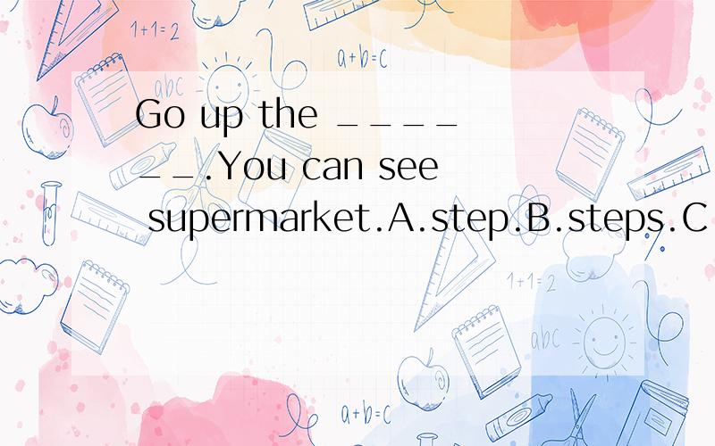 Go up the ______.You can see supermarket.A.step.B.steps.C.stops