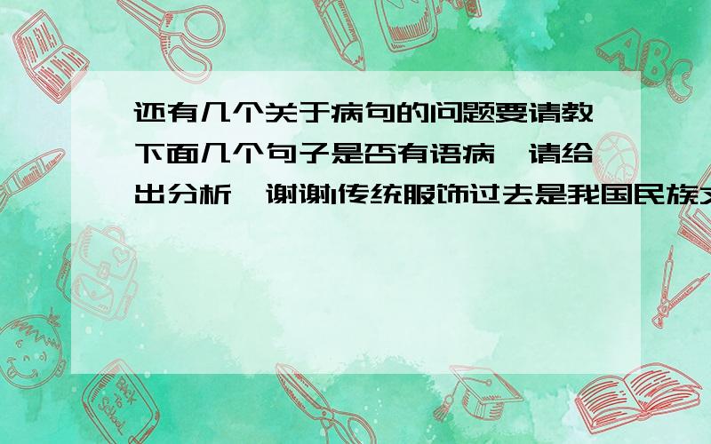 还有几个关于病句的问题要请教下面几个句子是否有语病,请给出分析,谢谢1传统服饰过去是我国民族文化艺术宝库中的珍品,现在又是我国人民日常生活之必需2过去没有电话时办事相当麻烦,