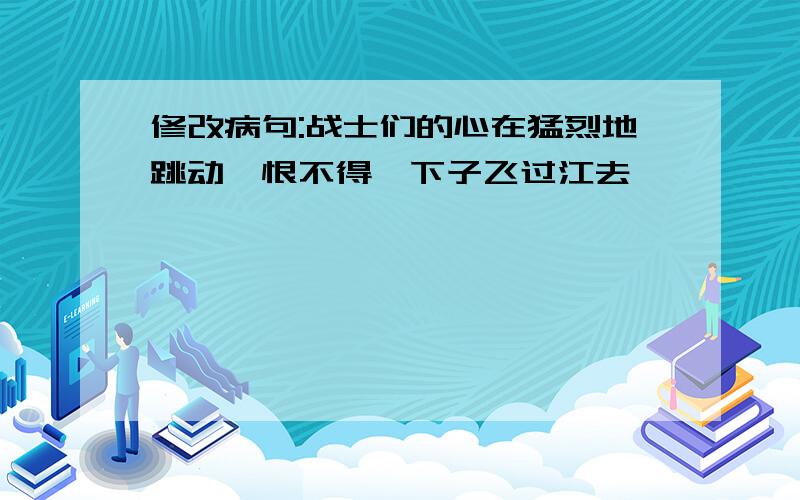 修改病句:战士们的心在猛烈地跳动,恨不得一下子飞过江去