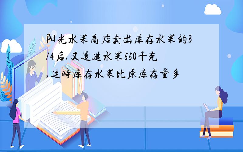 阳光水果商店卖出库存水果的3/4后,又运进水果550千克,这时库存水果比原库存量多