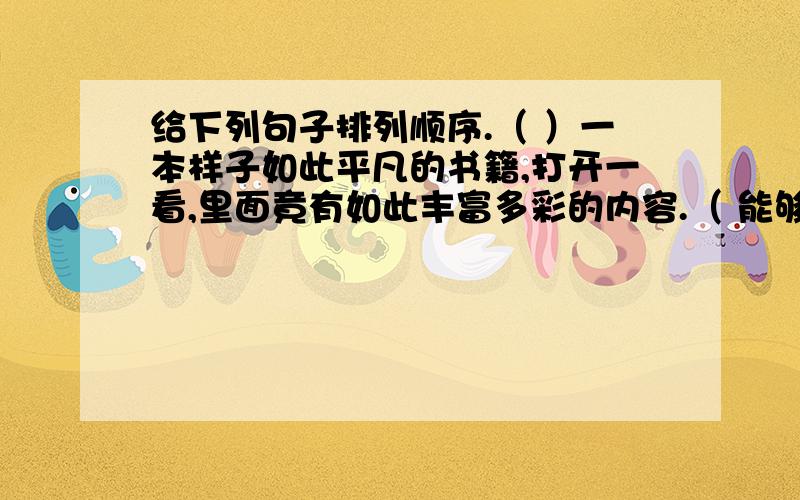 给下列句子排列顺序.（ ）一本样子如此平凡的书籍,打开一看,里面竟有如此丰富多彩的内容.（ 能够自己翻看《小朋友》、《儿童世界》一类杂志的时候,书籍就开始使我着迷了.（ ）父亲带