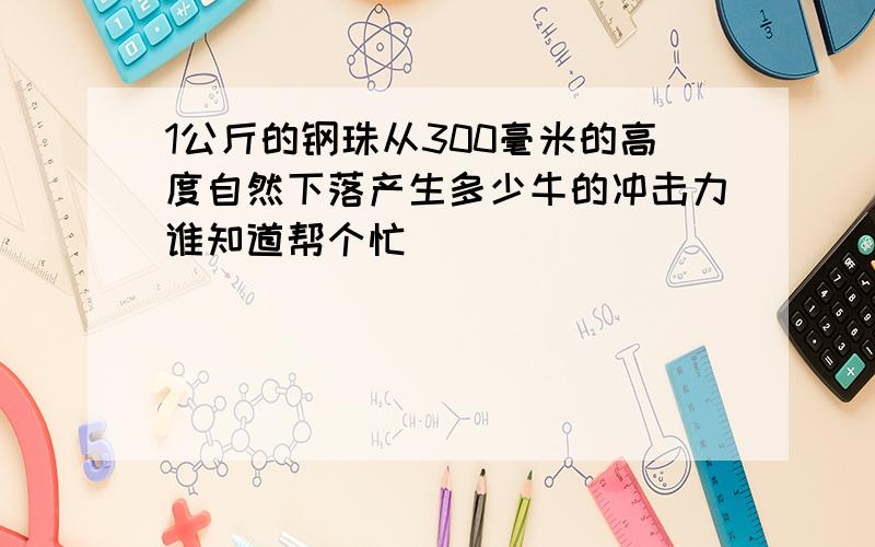 1公斤的钢珠从300毫米的高度自然下落产生多少牛的冲击力谁知道帮个忙