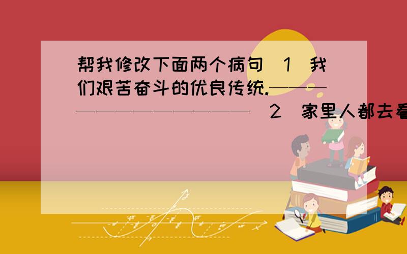 帮我修改下面两个病句（1）我们艰苦奋斗的优良传统.————————————(2)家里人都去看电影了,只有我一个人在家.——————————————