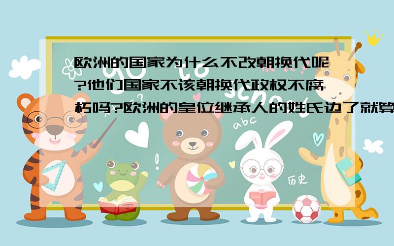 欧洲的国家为什么不改朝换代呢?他们国家不该朝换代政权不腐朽吗?欧洲的皇位继承人的姓氏边了就算换了朝代名称,可我说的是真正意义上的改朝换代,就是换了政权.中国的一个朝代政权经