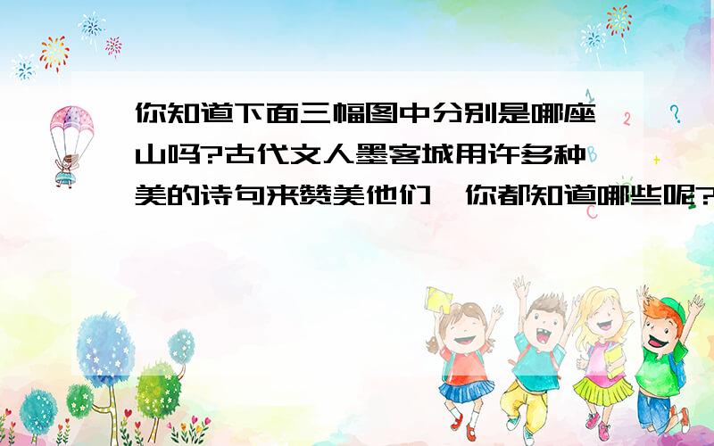 你知道下面三幅图中分别是哪座山吗?古代文人墨客城用许多种美的诗句来赞美他们,你都知道哪些呢?