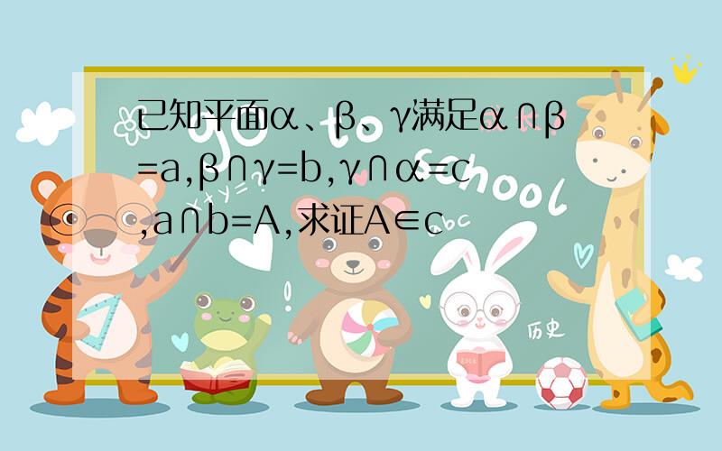 已知平面α、β、γ满足α∩β=a,β∩γ=b,γ∩α=c,a∩b=A,求证A∈c