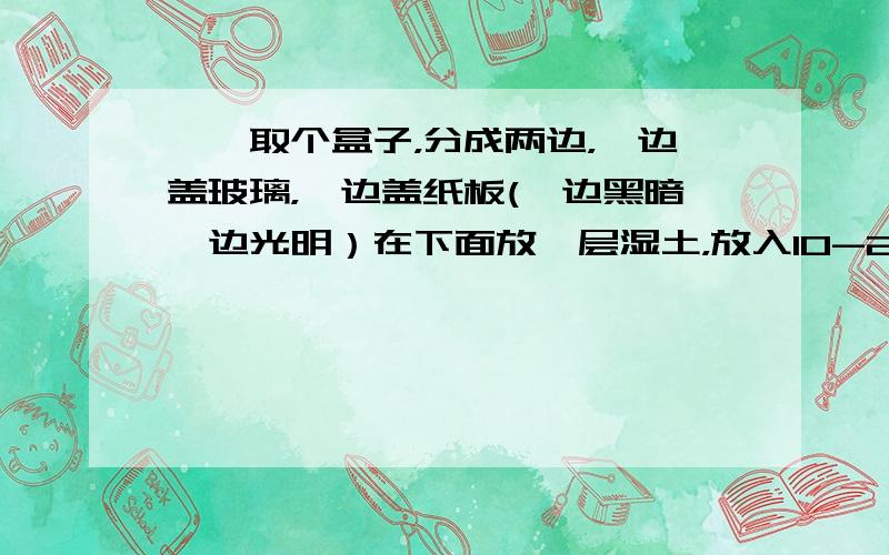 一、取个盒子，分成两边，一边盖玻璃，一边盖纸板(一边黑暗一边光明）在下面放一层湿土，放入10-20只鼠妇开始试验。1.本实验采用的方法是_________，变量是__________。2.该实验装置应该放