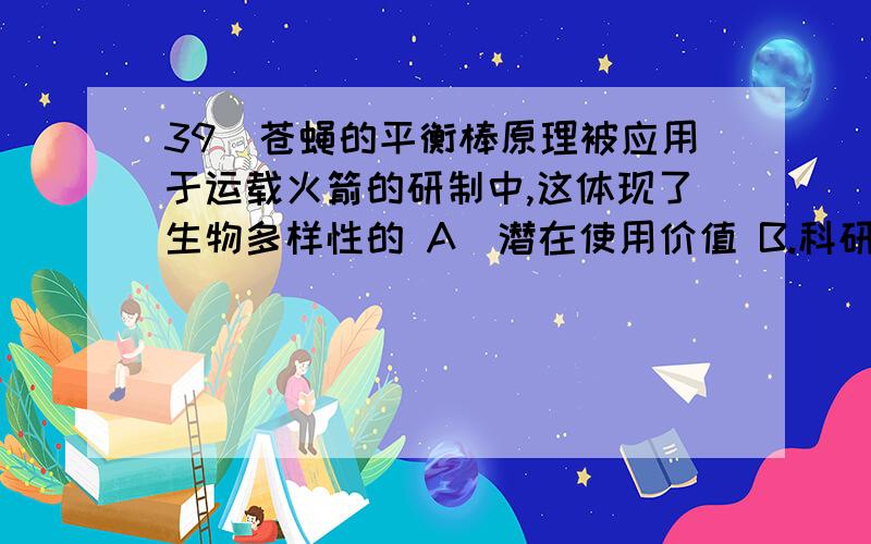 39．苍蝇的平衡棒原理被应用于运载火箭的研制中,这体现了生物多样性的 A．潜在使用价值 B.科研价值C．间接使用价值 D.生态价值