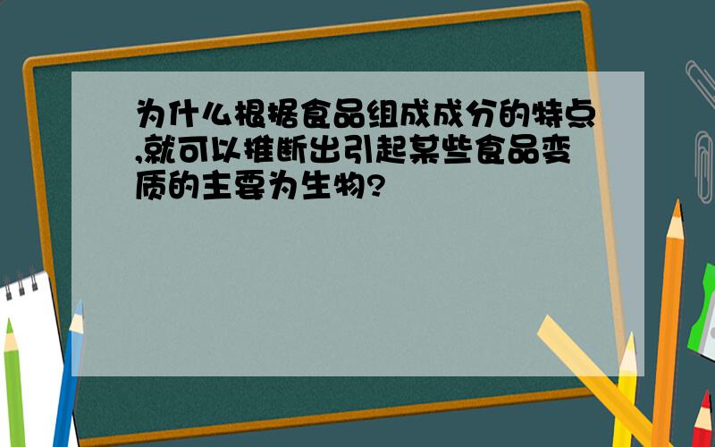 为什么根据食品组成成分的特点,就可以推断出引起某些食品变质的主要为生物?