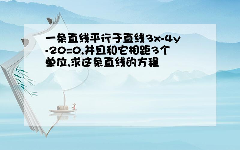 一条直线平行于直线3x-4y-20=0,并且和它相距3个单位,求这条直线的方程