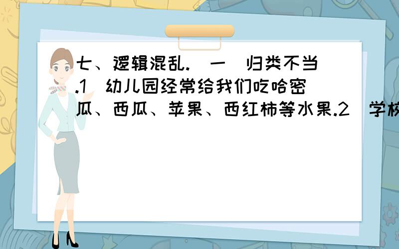 七、逻辑混乱.（一）归类不当.1．幼儿园经常给我们吃哈密瓜、西瓜、苹果、西红柿等水果.2．学校的体育室摆满了足球、排球、篮球、地球仪等体育器材.3．奶奶家养了许多鸡、鸭、鹅、牛