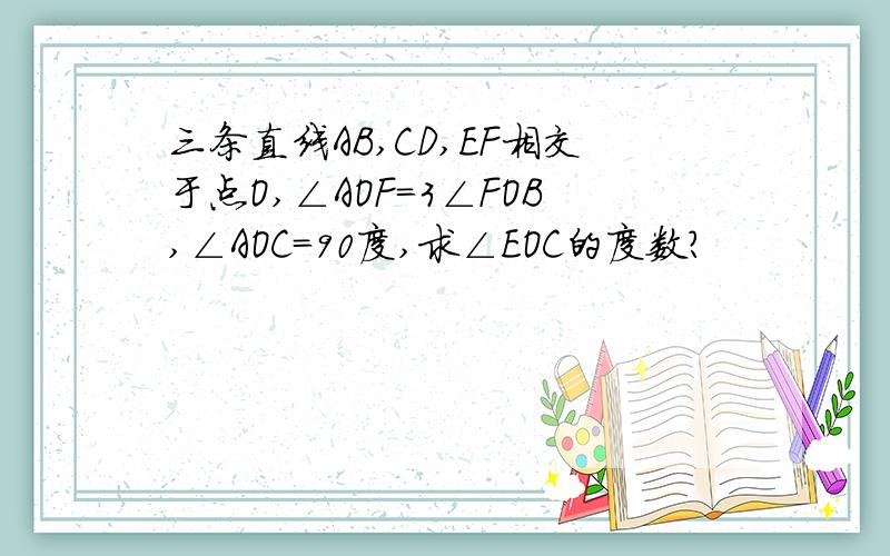 三条直线AB,CD,EF相交于点O,∠AOF=3∠FOB,∠AOC=90度,求∠EOC的度数?