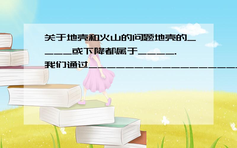 关于地壳和火山的问题地壳的____或下降都属于____.我们通过___________________痕迹、采石场上弯曲得岩层、________________,可得知地壳确实在变动.水平岩层在_____的作用下,或发生弯曲,或引发_____,