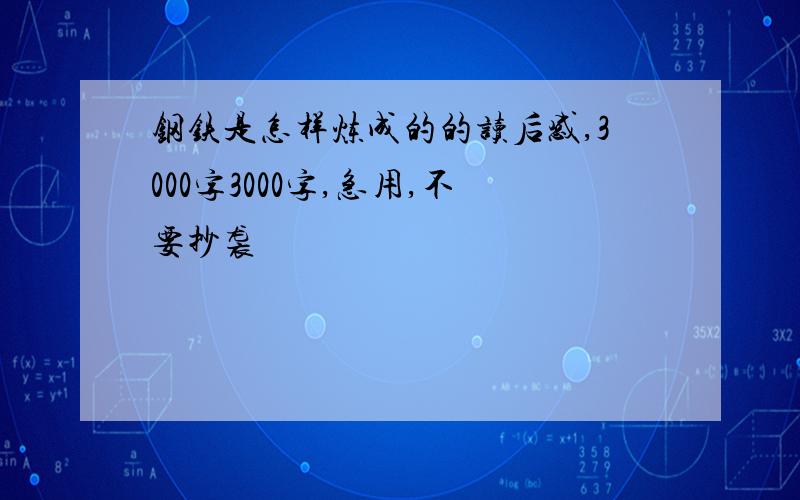 钢铁是怎样炼成的的读后感,3000字3000字,急用,不要抄袭