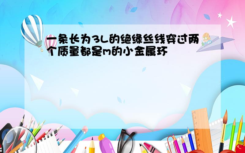 一条长为3L的绝缘丝线穿过两个质量都是m的小金属环