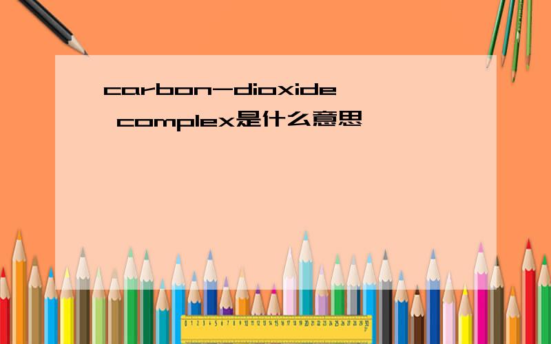 carbon-dioxide complex是什么意思