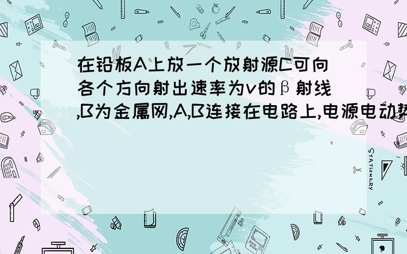 在铅板A上放一个放射源C可向各个方向射出速率为v的β射线,B为金属网,A,B连接在电路上,电源电动势为E,内阻为r,滑动变阻器最大阻值为R.图中滑动变阻器滑片置于中点,A,B间距为d,M为荧光屏（和