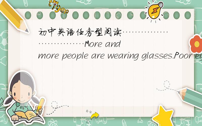 初中英语任务型阅读…………………………More and more people are wearing glasses.Poor eyesight makes us not so happy as those with good eyesight.That is why our eyes should be given a lot of care.Natural eye care should be put in a n