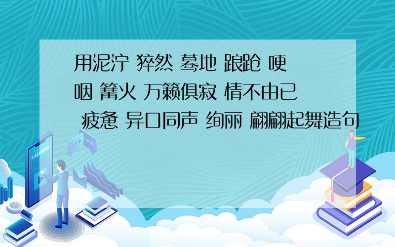 用泥泞 猝然 蓦地 踉跄 哽咽 篝火 万籁俱寂 情不由已 疲惫 异口同声 绚丽 翩翩起舞造句